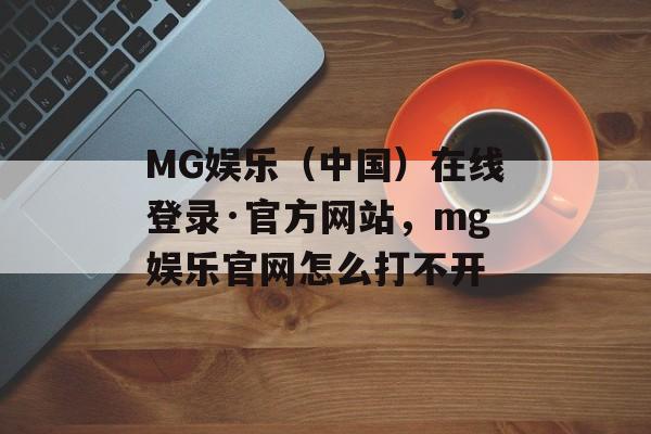 MG娱乐（中国）在线登录·官方网站，mg娱乐官网怎么打不开