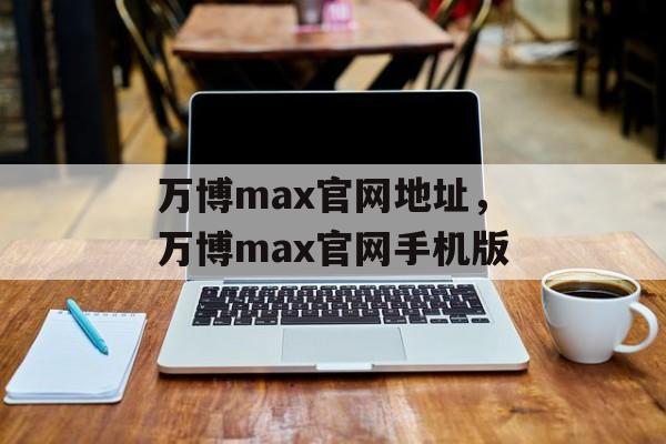 万博max官网地址，万博max官网手机版