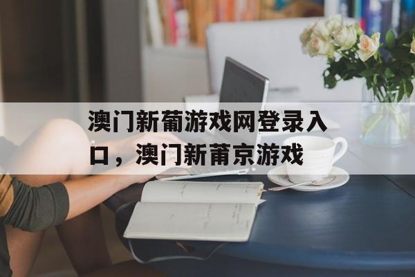 澳门新葡游戏网登录入口，澳门新莆京游戏