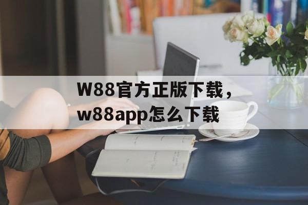 W88官方正版下载，w88app怎么下载