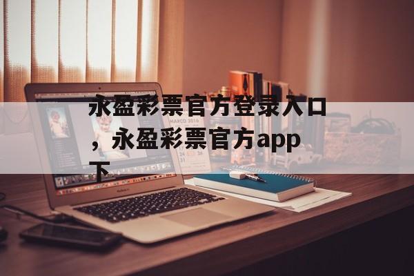 永盈彩票官方登录入口，永盈彩票官方app下