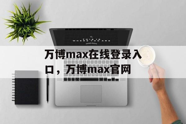 万博max在线登录入口，万博max官网